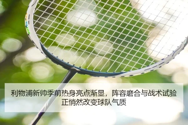 利物浦新帅季前热身亮点渐显，阵容磨合与战术试验正悄然改变球队气质